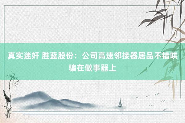 真实迷奸 胜蓝股份：公司高速邻接器居品不错哄骗在做事器上