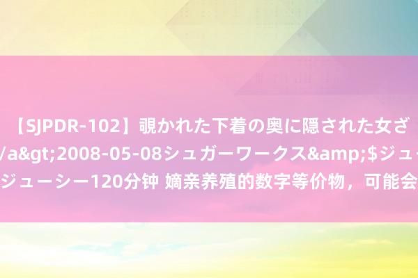【SJPDR-102】覗かれた下着の奥に隠された女ざかりのエロス</a>2008-05-08シュガーワークス&$ジューシー120分钟 嫡亲养殖的数字等价物，可能会导致东谈主工智能自我崩溃