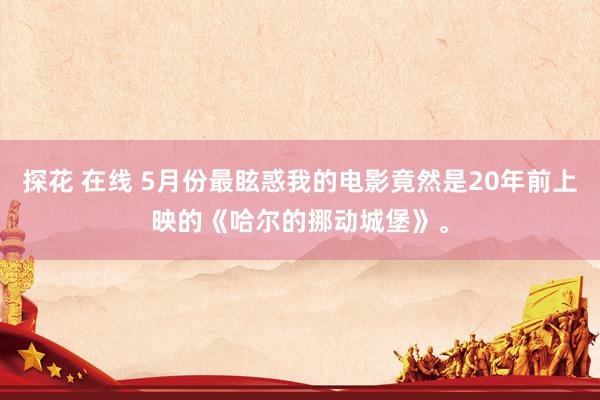 探花 在线 5月份最眩惑我的电影竟然是20年前上映的《哈尔的挪动城堡》。
