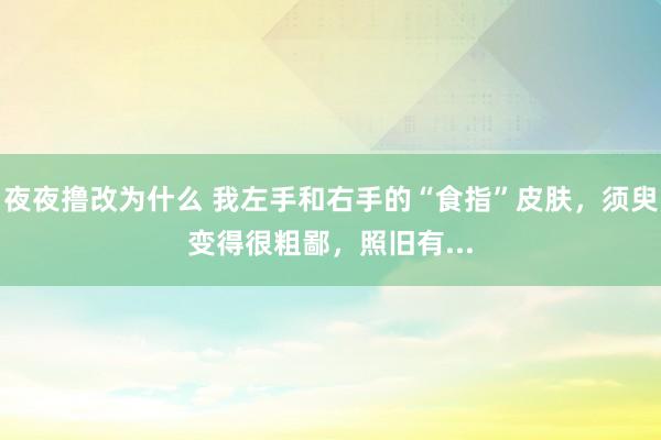 夜夜撸改为什么 我左手和右手的“食指”皮肤,须臾变得很粗鄙,照旧有...