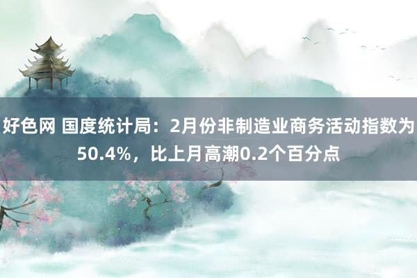 好色网 国度统计局：2月份非制造业商务活动指数为50.4%，比上月高潮0.2个百分点
