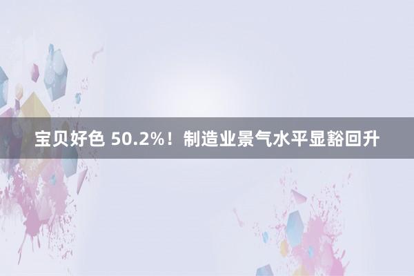 宝贝好色 50.2%！制造业景气水平显豁回升