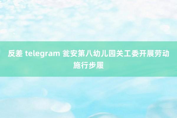 反差 telegram 瓮安第八幼儿园关工委开展劳动施行步履