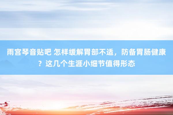 雨宫琴音贴吧 怎样缓解胃部不适，防备胃肠健康？这几个生涯小细节值得形态
