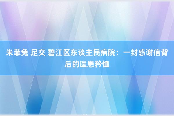 米菲兔 足交 碧江区东谈主民病院：一封感谢信背后的医患矜恤