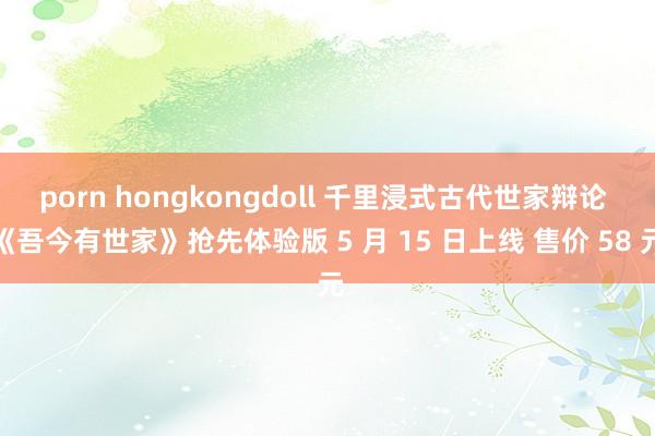 porn hongkongdoll 千里浸式古代世家辩论 《吾今有世家》抢先体验版 5 月 15 日上线 售价 58 元