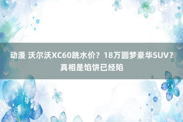 动漫 沃尔沃XC60跳水价？18万圆梦豪华SUV？真相是馅饼已经陷