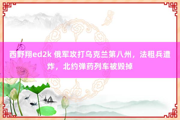 西野翔ed2k 俄军攻打乌克兰第八州，法租兵遭炸，北约弹药列车被毁掉