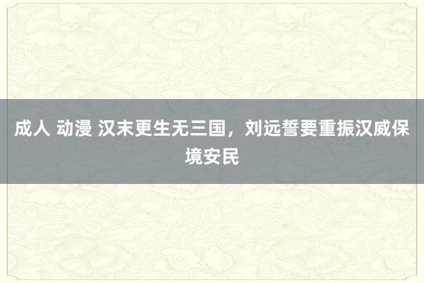 成人 动漫 汉末更生无三国，刘远誓要重振汉威保境安民
