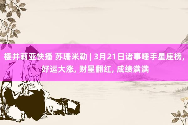 樱井莉亚快播 苏珊米勒 | 3月21日诸事唾手星座榜， 好运大涨， 财星翻红， 成绩满满