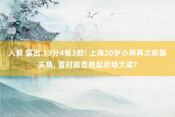人前 露出 13分4板3助! 上海20岁小将再次崭露头角， 昔时能否挑起后场大梁?