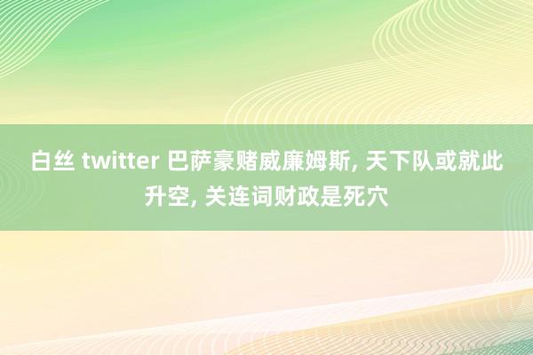 白丝 twitter 巴萨豪赌威廉姆斯， 天下队或就此升空， 关连词财政是死穴