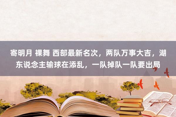 寄明月 裸舞 西部最新名次，两队万事大吉，湖东说念主输球在添乱，一队掉队一队要出局