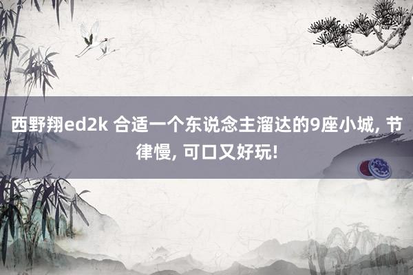 西野翔ed2k 合适一个东说念主溜达的9座小城， 节律慢， 可口又好玩!