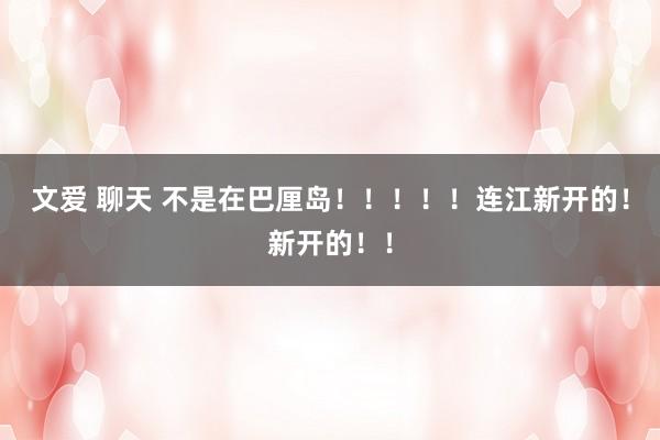 文爱 聊天 不是在巴厘岛！！！！！连江新开的！新开的！！