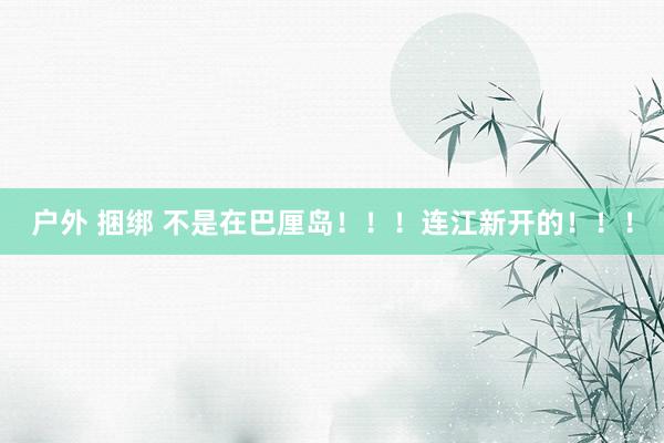 户外 捆绑 不是在巴厘岛！！！连江新开的！！！