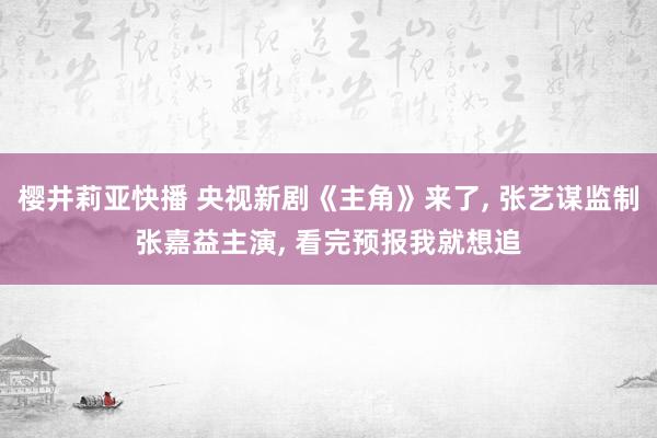 樱井莉亚快播 央视新剧《主角》来了， 张艺谋监制张嘉益主演， 看完预报我就想追