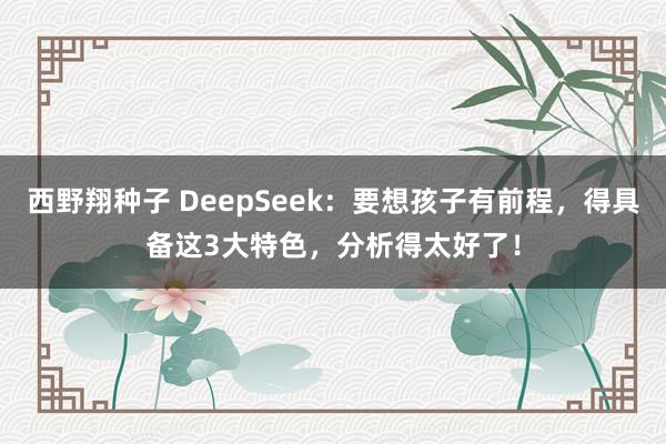 西野翔种子 DeepSeek：要想孩子有前程，得具备这3大特色，分析得太好了！