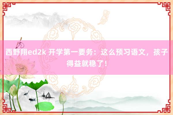 西野翔ed2k 开学第一要务：这么预习语文，孩子得益就稳了！
