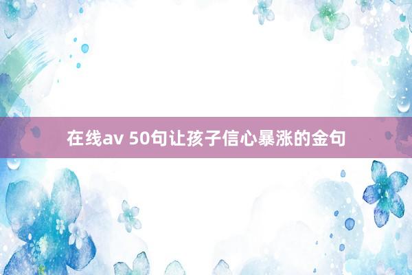 在线av 50句让孩子信心暴涨的金句