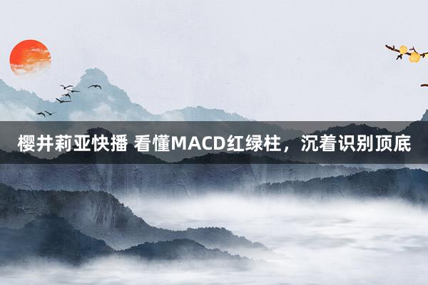 樱井莉亚快播 看懂MACD红绿柱，沉着识别顶底