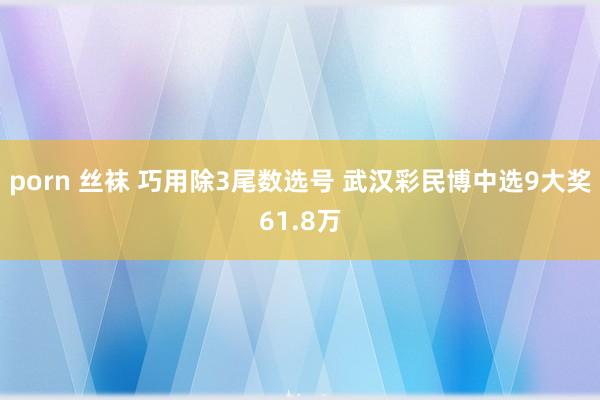 porn 丝袜 巧用除3尾数选号 武汉彩民博中选9大奖61.8万