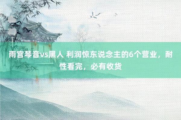 雨宫琴音vs黑人 利润惊东说念主的6个营业，耐性看完，必有收货