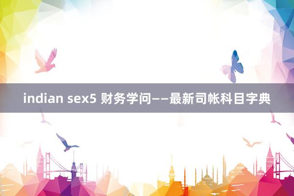 indian sex5 财务学问——最新司帐科目字典