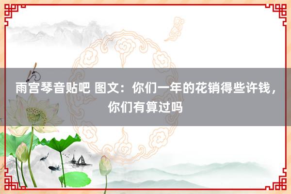 雨宫琴音贴吧 图文：你们一年的花销得些许钱，你们有算过吗