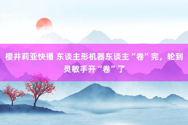 樱井莉亚快播 东谈主形机器东谈主“卷”完，轮到灵敏手开“卷”了