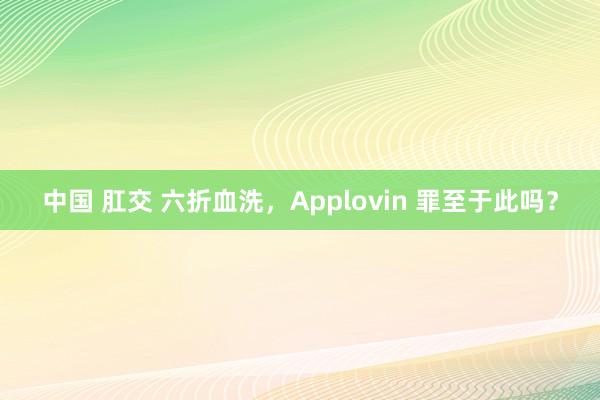 中国 肛交 六折血洗，Applovin 罪至于此吗？