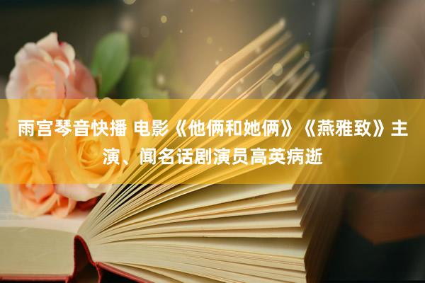 雨宫琴音快播 电影《他俩和她俩》《燕雅致》主演、闻名话剧演员高英病逝